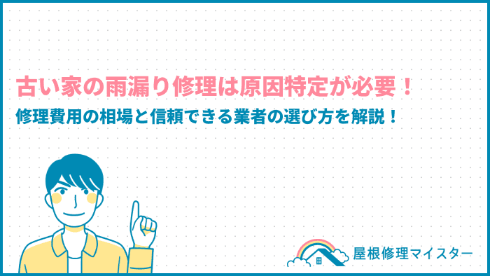 古い家の雨漏り修理は原因特定が必要！修理費用の相場と信頼できる業者の選び方を解説！
